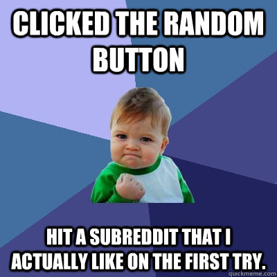 Clicked the Random button Hit a subreddit that I actually like on the first try.  Success Kid