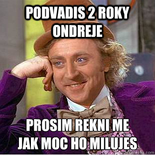 Podvadis 2 roky Ondreje Prosim rekni me 
jak moc ho milujes  Condescending Wonka
