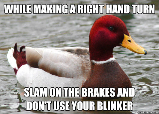 while Making a right hand turn
 Slam on the Brakes and
Don't use your blinker  Malicious Advice Mallard