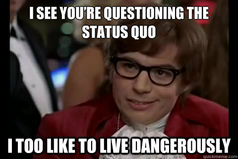 I see you’re questioning the status quo i too like to live dangerously - I see you’re questioning the status quo i too like to live dangerously  Dangerously - Austin Powers