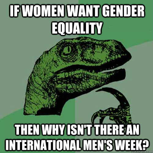 If women want gender equality then why isn't there an international men's week?  Philosoraptor