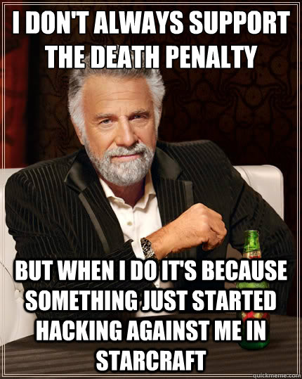 I don't always support the death penalty but when I do it's because something just started hacking against me in starcraft  The Most Interesting Man In The World