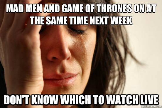Mad Men and Game of thrones on at the same time next week Don't know which to watch live - Mad Men and Game of thrones on at the same time next week Don't know which to watch live  First World Problems