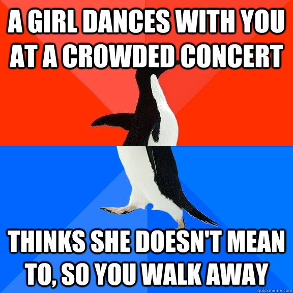 A GIRL DANCES WITH YOU AT A crowded CONCERT THINKS SHE DOESN'T MEAN TO, SO YOU WALK AWAY  Socially Awesome Awkward Penguin
