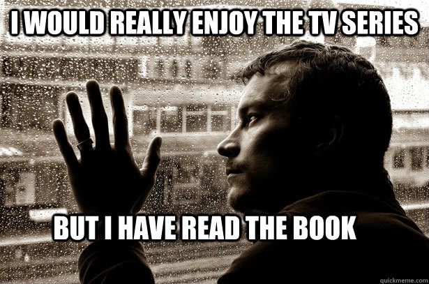 I WOULD REALLY ENJOY THE TV SERIES BUT I HAVE READ THE BOOK  Over-Educated Problems