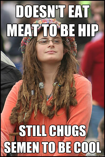 Doesn't eat meat to be hip still chugs semen to be cool   College Liberal
