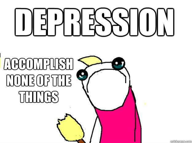 Depression Accomplish none of the things  All the things sad