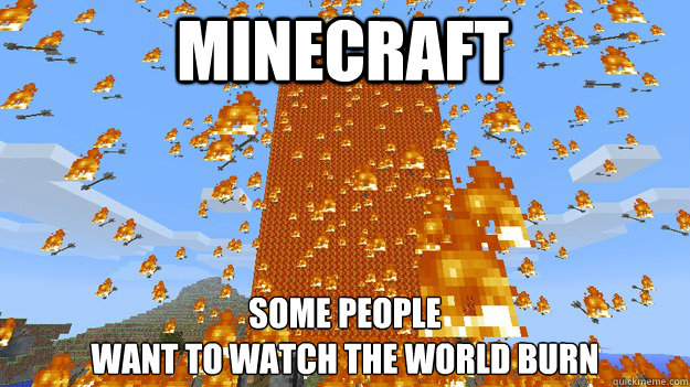 Minecraft some people 
want to watch the world burn  