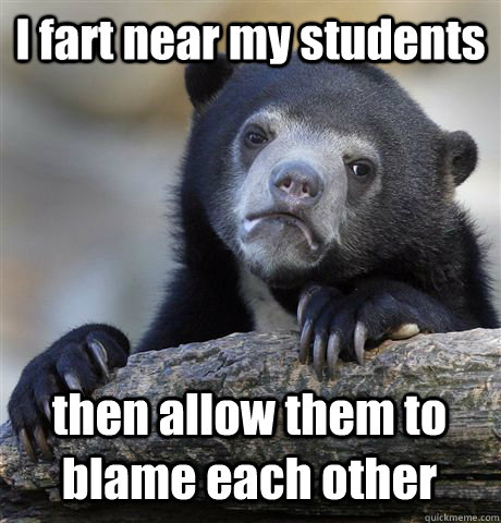 I fart near my students then allow them to blame each other - I fart near my students then allow them to blame each other  Confession Bear
