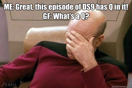 ME: Great, this episode of DS9 has Q in it!
GF: What's a Q?  Facepalm Picard