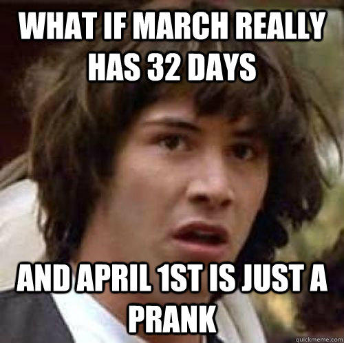 What if march really has 32 days And april 1st is just a prank  conspiracy keanu