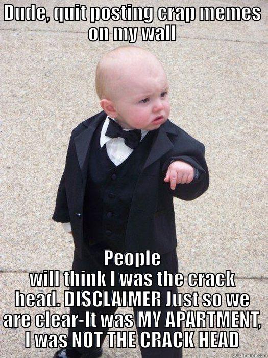 DUDE, QUIT POSTING CRAP MEMES ON MY WALL PEOPLE WILL THINK I WAS THE CRACK HEAD. DISCLAIMER JUST SO WE ARE CLEAR-IT WAS MY APARTMENT, I WAS NOT THE CRACK HEAD Baby Godfather