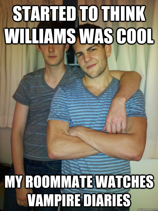 Started to think williams was cool My roommate watches vampire diaries  Roommates