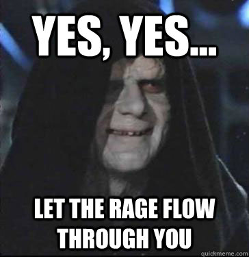 yes, yes... let the rage flow through you - yes, yes... let the rage flow through you  Darth Sidius