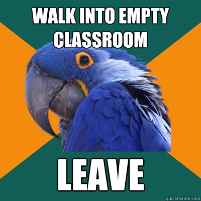 Walk into empty classroom leave  Paranoid Parrot