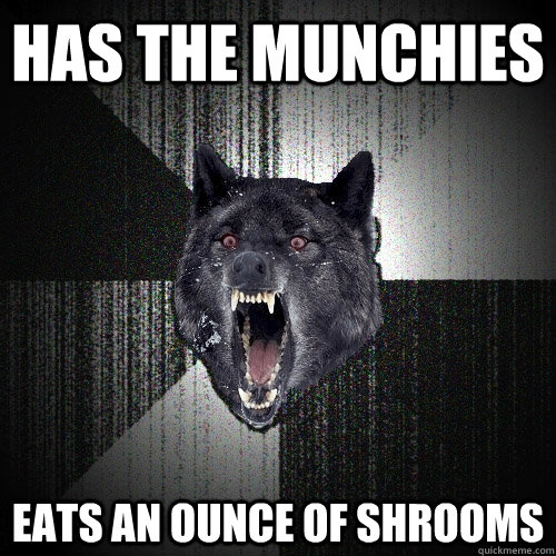 Has the Munchies  Eats an ounce of shrooms  Insanity Wolf