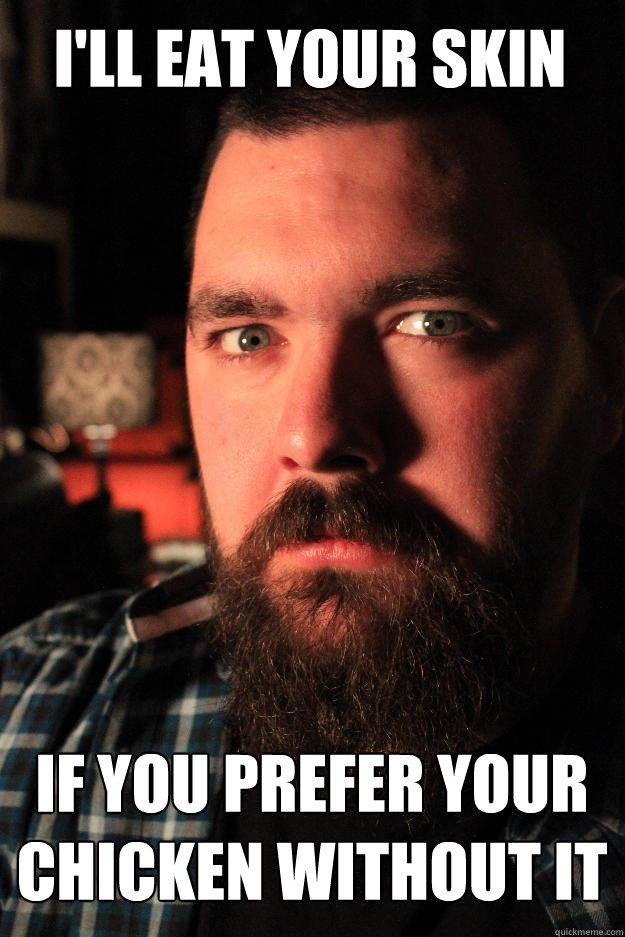 I'll eat your skin If you prefer your chicken without it  