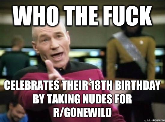Who the fuck Celebrates their 18th birthday by taking nudes for r/gonewild  Annoyed Picard HD
