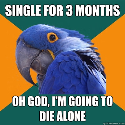 Single for 3 months Oh god, I'm going to die alone  Paranoid Parrot
