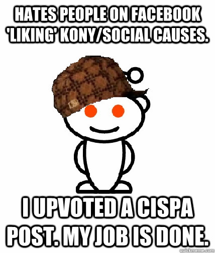 Hates people on facebook 'liking' Kony/social causes. I upvoted a CISPA post. My job is done.  Scumbag Redditor