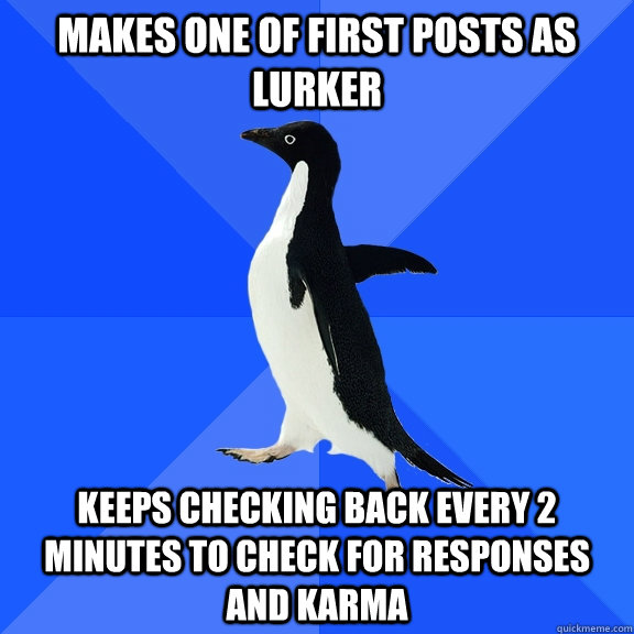 Makes one of first posts as lurker Keeps checking back every 2 minutes to check for responses and karma - Makes one of first posts as lurker Keeps checking back every 2 minutes to check for responses and karma  Misc