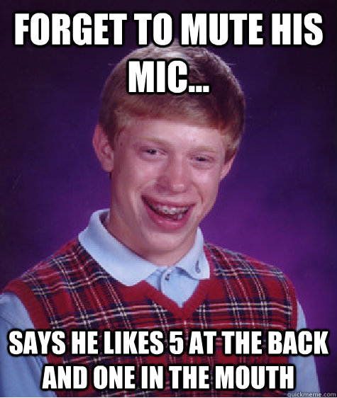 Forget to Mute his mic... says he likes 5 at the back and one in the mouth  Bad Luck Brian