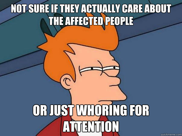 Not sure if they actually care about the affected people or just whoring for attention  Not sure Fry