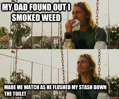 My dad found out i smoked weed made me watch as he flushed my stash down the toilet  First World Stoner Problems