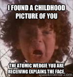 I found a childhood picture of you The atomic wedgie you are receiving explains the face. - I found a childhood picture of you The atomic wedgie you are receiving explains the face.  GINGER JEFF