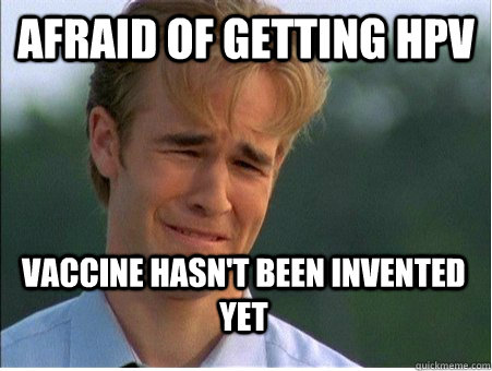 AFRAID OF GETTING HPV VACCINE HASN'T BEEN INVENTED YET  1990s Problems