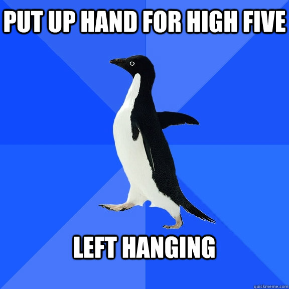put up hand for high five  left hanging   Socially Awkward Penguin