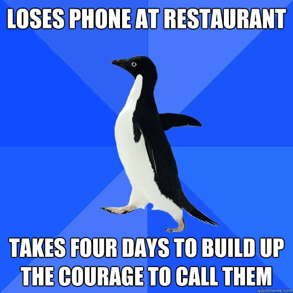 Loses phone at restaurant Takes four days to build up the courage to call them  Socially Awkward Penguin