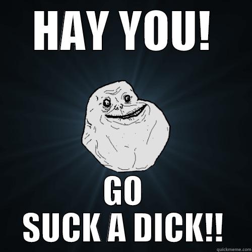 HAY YOU! GO SUCK A DICK!! Forever Alone