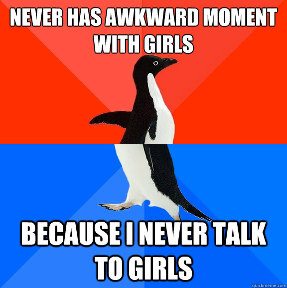 never has awkward moment with girls because i never talk to girls  Socially Awesome Awkward Penguin