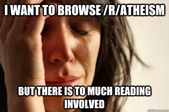 i want to browse /r/atheism but there is to much reading involved  First World Problems