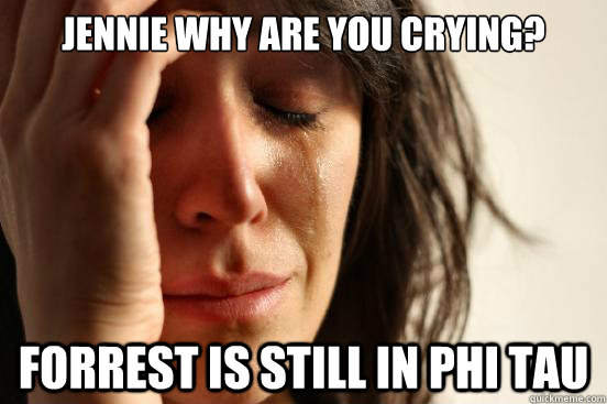 Jennie why are you crying? Forrest is still in phi tau  First World Problems