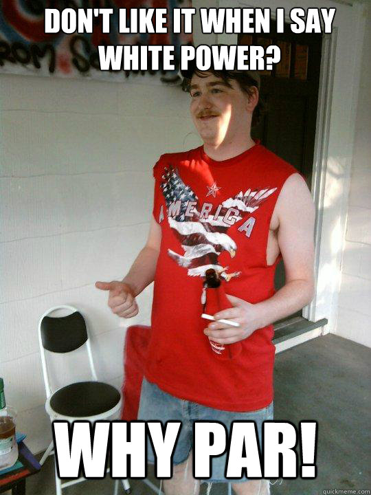 Don't like it when i say white power? Why Par!  Redneck Randal