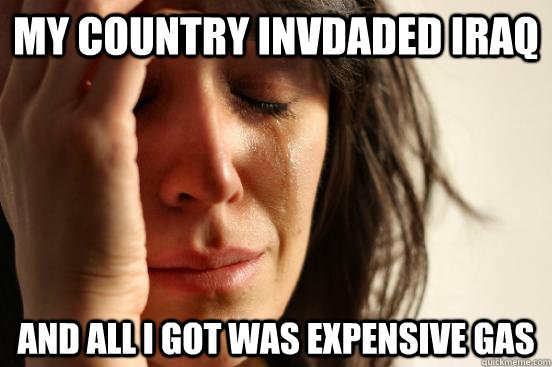 my country invdaded iraq and all i got was expensive gas  First World Problems