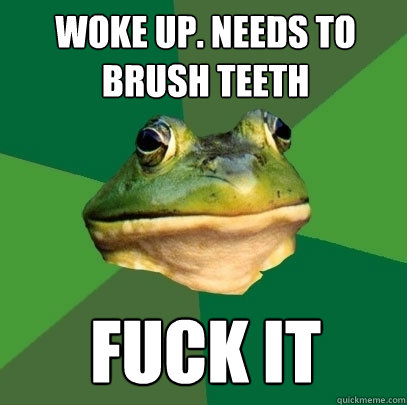 Woke up. Needs to Brush teeth Fuck it   Foul Bachelor Frog