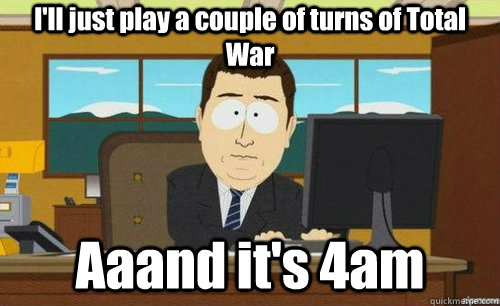 I'll just play a couple of turns of Total War Aaand it's 4am  anditsgone