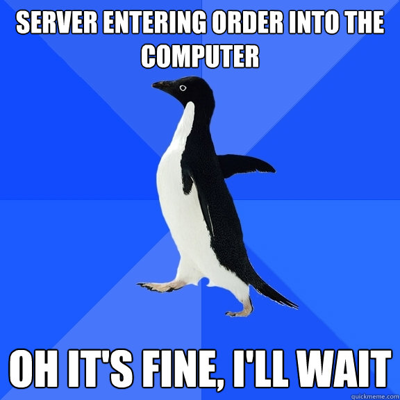Server entering order into the computer  Oh it's fine, I'll wait  Socially Awkward Penguin