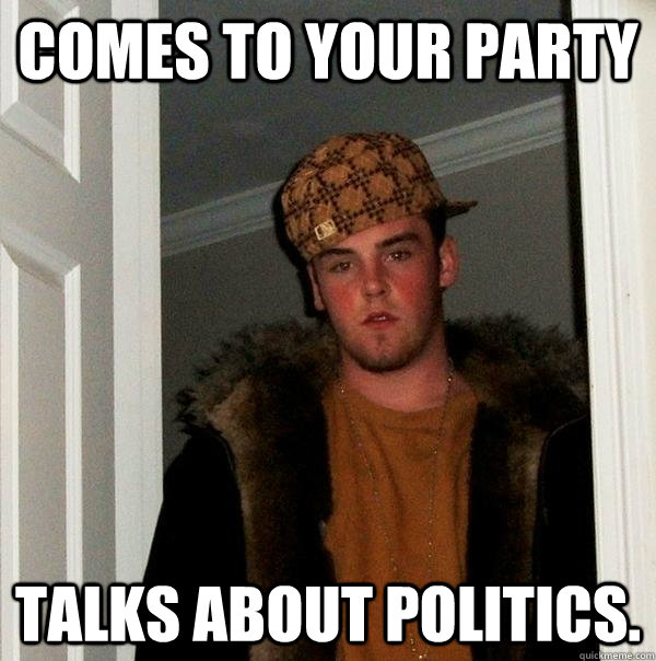 comes to your party talks about politics.  Scumbag Steve