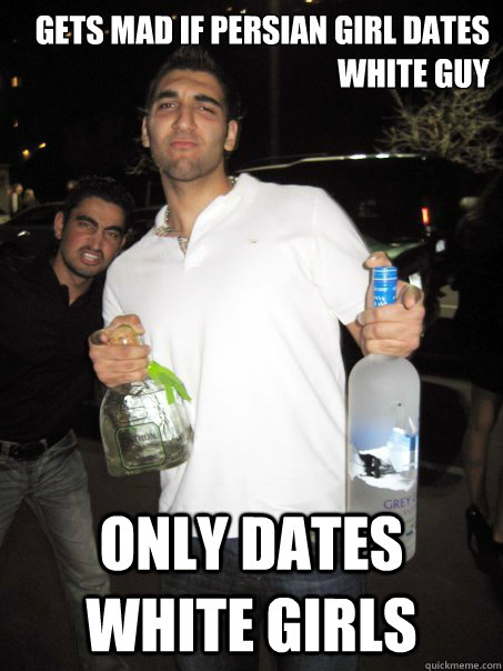 gets mad if persian girl dates white guy only dates white girls  Typical Iranian Douchebag