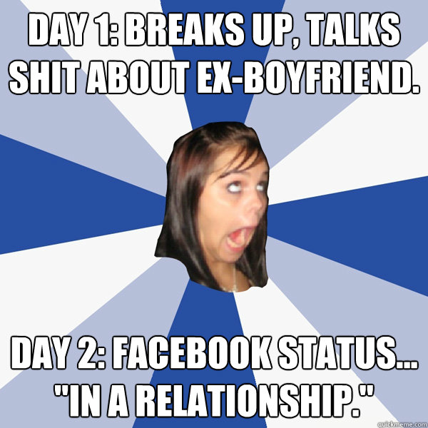 Day 1: Breaks up, talks shit about ex-boyfriend. Day 2: Facebook status... 