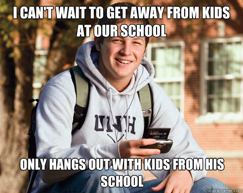 I can't wait to get away from kids at our school only hangs out with kids from his school  College Freshman