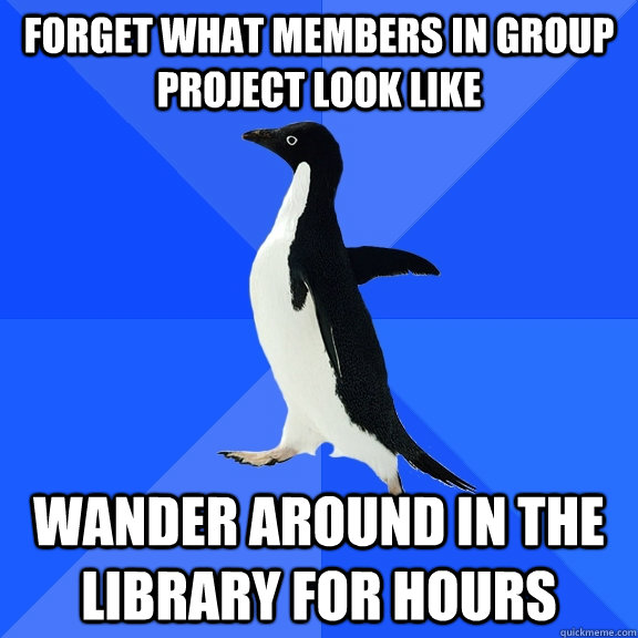 Forget what members in group project look like wander around in the library for hours  Socially Awkward Penguin