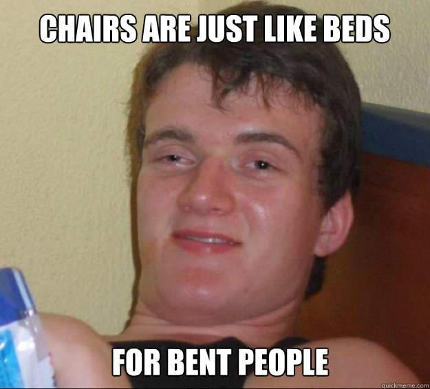 chairs are just like beds for bent people  10guy