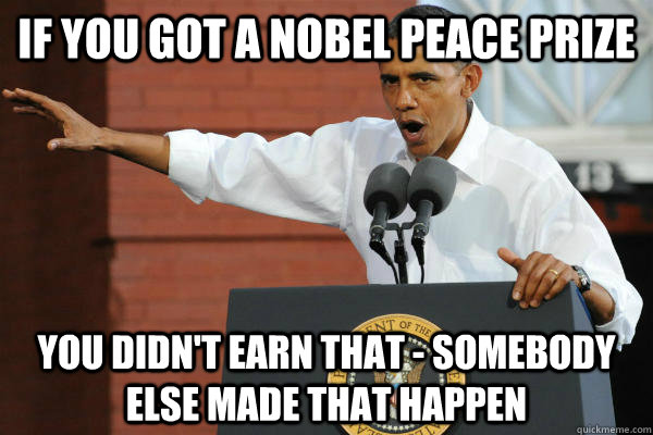 If you got a Nobel Peace Prize You didn't earn that - somebody else made that happen - If you got a Nobel Peace Prize You didn't earn that - somebody else made that happen  Take Away Credit Obama