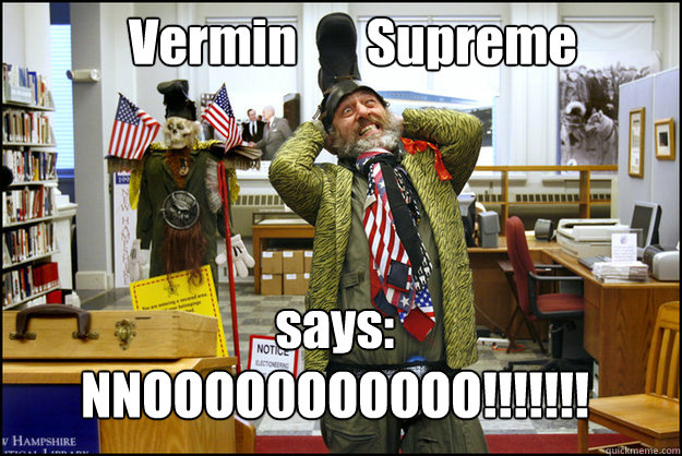 Vermin       Supreme says: NNOOOO0OOOOOO!!!!!!!  Vermin Supreme