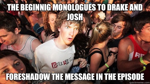 The beginnig monologues to Drake and Josh  Foreshadow the message in the episode  Sudden Clarity Clarence